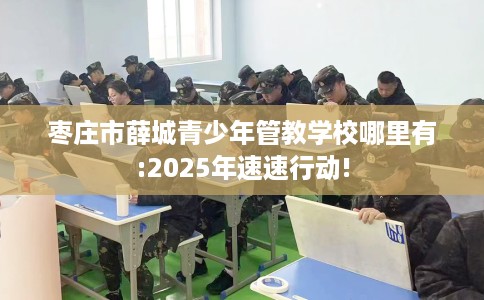 枣庄市薛城青少年管教学校哪里有:2025年速速行动!