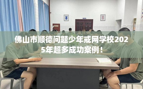 佛山市顺德问题少年戒网学校2025年超多成功案例! 佛山市顺德问题少年戒网学校2025年超多成功案例!