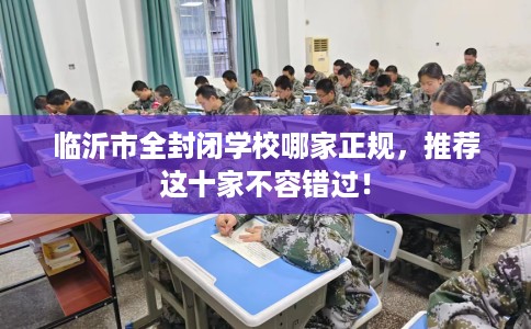 临沂市全封闭学校哪家正规，推荐这十家不容错过！