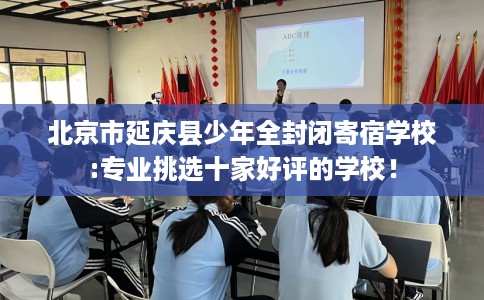 北京市延庆县少年全封闭寄宿学校:专业挑选十家好评的学校！