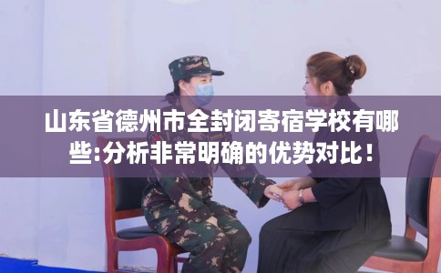 山东省德州市全封闭寄宿学校有哪些:分析非常明确的优势对比! 山东省德州市全封闭寄宿学校有哪些:分析非常明确的优势对比!