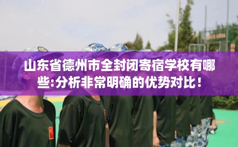 山东省德州市全封闭寄宿学校有哪些:分析非常明确的优势对比! 山东省德州市全封闭寄宿学校有哪些:分析非常明确的优势对比!