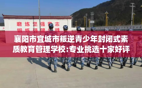 襄阳市宜城市叛逆青少年封闭式素质教育管理学校:专业挑选十家好评的学校! 襄阳市宜城市叛逆青少年封闭式素质教育管理学校:专业挑选十家好评的学校!