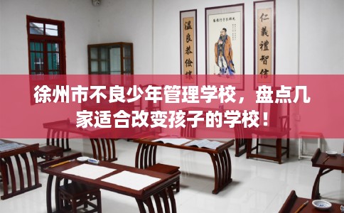 徐州市不良少年管理学校,盘点几家适合改变孩子的学校! 徐州市不良少年管理学校,盘点几家适合改变孩子的学校!