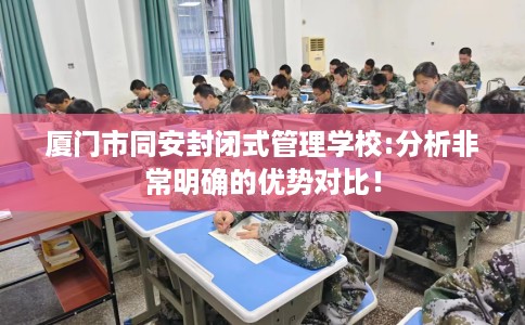 厦门市同安封闭式管理学校:分析非常明确的优势对比！