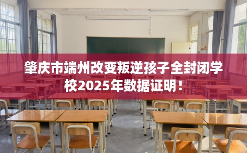 肇庆市端州改变叛逆孩子全封闭学校2025年数据证明! 肇庆市端州改变叛逆孩子全封闭学校2025年数据证明!
