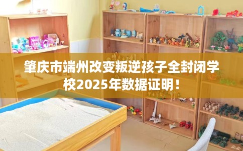 肇庆市端州改变叛逆孩子全封闭学校2025年数据证明! 肇庆市端州改变叛逆孩子全封闭学校2025年数据证明!