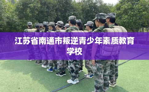 江苏省南通市叛逆青少年素质教育学校