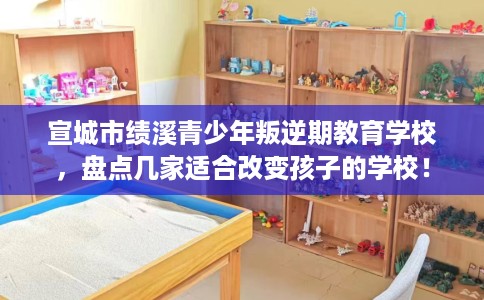 宣城市绩溪青少年叛逆期教育学校,盘点几家适合改变孩子的学校! 宣城市绩溪青少年叛逆期教育学校,盘点几家适合改变孩子的学校!