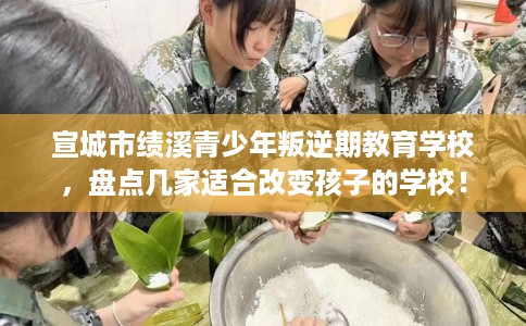 宣城市绩溪青少年叛逆期教育学校，盘点几家适合改变孩子的学校！