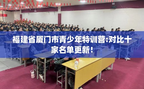 福建省厦门市青少年特训营:对比十家名单更新! 福建省厦门市青少年特训营:对比十家名单更新!