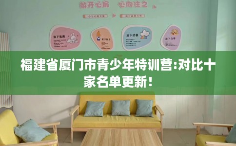 福建省厦门市青少年特训营:对比十家名单更新! 福建省厦门市青少年特训营:对比十家名单更新!