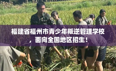 福建省福州市青少年叛逆管理学校,面向全国地区招生! 福建省福州市青少年叛逆管理学校,面向全国地区招生!