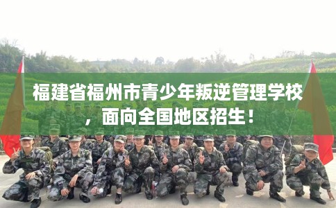 福建省福州市青少年叛逆管理学校，面向全国地区招生！