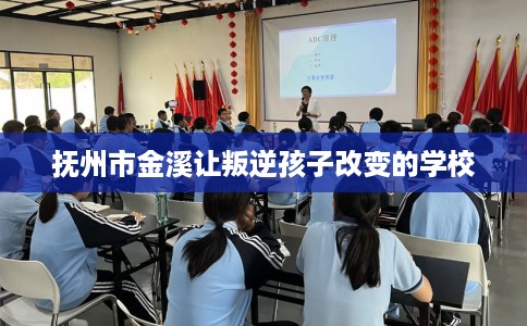 抚州市金溪让叛逆孩子改变的学校