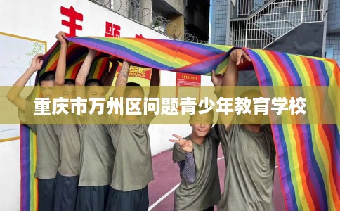 重庆市万州区问题青少年教育学校 重庆市万州区问题青少年教育学校