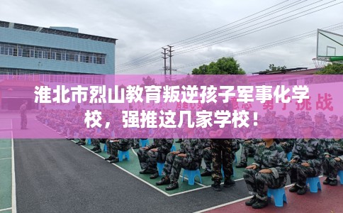 淮北市烈山教育叛逆孩子军事化学校，强推这几家学校！