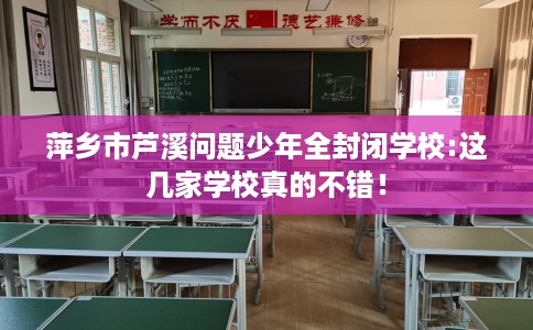 萍乡市芦溪问题少年全封闭学校:这几家学校真的不错！