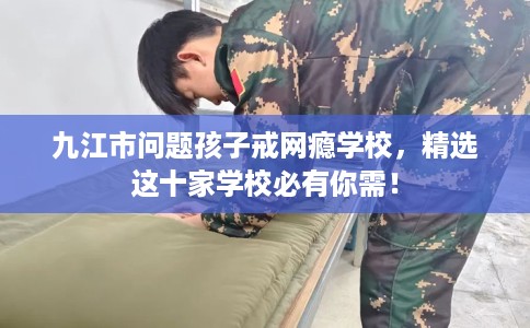 九江市问题孩子戒网瘾学校,精选这十家学校必有你需! 九江市问题孩子戒网瘾学校,精选这十家学校必有你需!