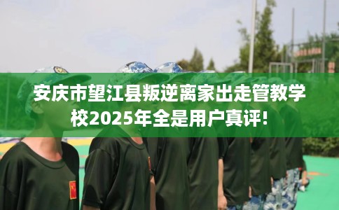 安庆市望江县叛逆离家出走管教学校2025年全是用户真评!