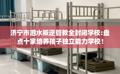 济宁市泗水叛逆管教全封闭学校:盘点十家培养孩子独立能力学校！