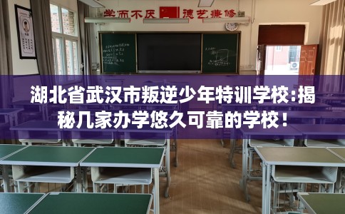湖北省武汉市叛逆少年特训学校:揭秘几家办学悠久可靠的学校! 湖北省武汉市叛逆少年特训学校:揭秘几家办学悠久可靠的学校!
