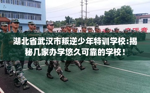 湖北省武汉市叛逆少年特训学校:揭秘几家办学悠久可靠的学校! 湖北省武汉市叛逆少年特训学校:揭秘几家办学悠久可靠的学校!