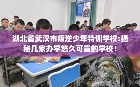 湖北省武汉市叛逆少年特训学校:揭秘几家办学悠久可靠的学校! 湖北省武汉市叛逆少年特训学校:揭秘几家办学悠久可靠的学校!