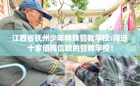 江西省抚州少年特殊管教学校:筛选十家值得信赖的管教学校! 江西省抚州少年特殊管教学校:筛选十家值得信赖的管教学校!