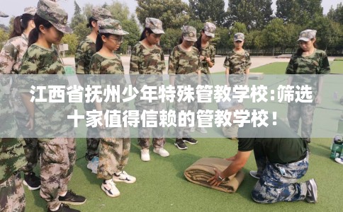 江西省抚州少年特殊管教学校:筛选十家值得信赖的管教学校! 江西省抚州少年特殊管教学校:筛选十家值得信赖的管教学校!