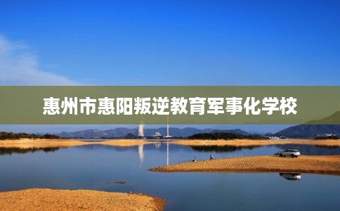 惠州市惠阳叛逆教育军事化学校