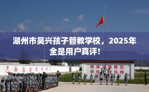 湖州市吴兴孩子管教学校，2025年全是用户真评!