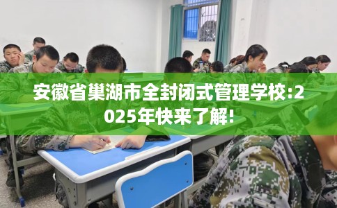 安徽省巢湖市全封闭式管理学校:2025年快来了解! 安徽省巢湖市全封闭式管理学校:2025年快来了解!