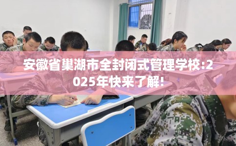 安徽省巢湖市全封闭式管理学校:2025年快来了解!