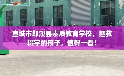 宣城市郎溪县素质教育学校，拯救辍学的孩子，值得一看！