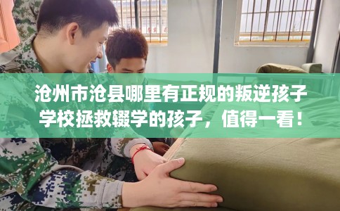 沧州市沧县哪里有正规的叛逆孩子学校拯救辍学的孩子，值得一看！