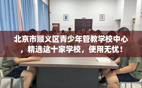 北京市顺义区青少年管教学校中心,精选这十家学校,使用无忧! 北京市顺义区青少年管教学校中心,精选这十家学校,使用无忧!