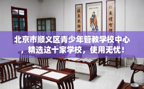 北京市顺义区青少年管教学校中心，精选这十家学校，使用无忧！