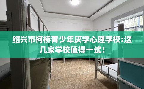 绍兴市柯桥青少年厌学心理学校:这几家学校值得一试！