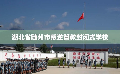湖北省随州市叛逆管教封闭式学校