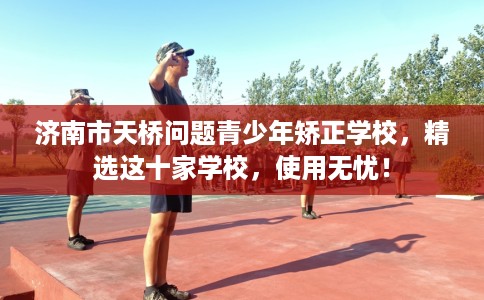 济南市天桥问题青少年矫正学校,精选这十家学校,使用无忧! 济南市天桥问题青少年矫正学校,精选这十家学校,使用无忧!