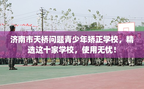 济南市天桥问题青少年矫正学校,精选这十家学校,使用无忧! 济南市天桥问题青少年矫正学校,精选这十家学校,使用无忧!