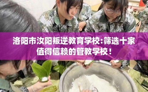 洛阳市汝阳叛逆教育学校:筛选十家值得信赖的管教学校！