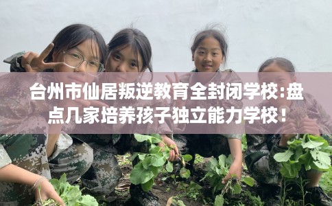 台州市仙居叛逆教育全封闭学校:盘点几家培养孩子独立能力学校! 台州市仙居叛逆教育全封闭学校:盘点几家培养孩子独立能力学校!