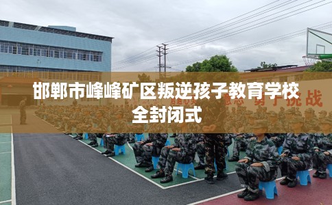 邯郸市峰峰矿区叛逆孩子教育学校全封闭式
