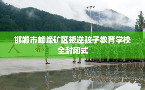 邯郸市峰峰矿区叛逆孩子教育学校全封闭式