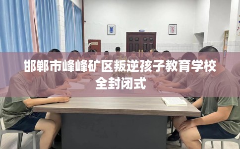 邯郸市峰峰矿区叛逆孩子教育学校全封闭式