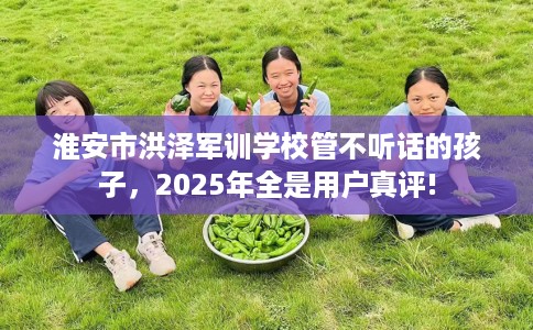 淮安市洪泽军训学校管不听话的孩子,2025年全是用户真评! 淮安市洪泽军训学校管不听话的孩子,2025年全是用户真评!
