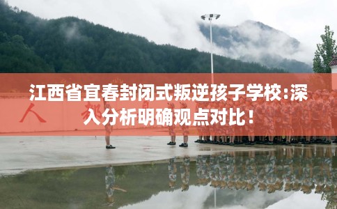 江西省宜春封闭式叛逆孩子学校:深入分析明确观点对比! 江西省宜春封闭式叛逆孩子学校:深入分析明确观点对比!