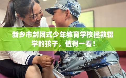 新乡市封闭式少年教育学校拯救辍学的孩子,值得一看! 新乡市封闭式少年教育学校拯救辍学的孩子,值得一看!